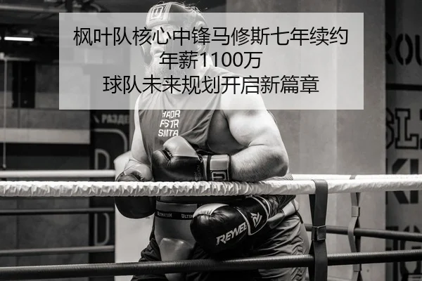 枫叶队核心中锋马修斯七年续约 年薪1100万 球队未来规划开启新篇章